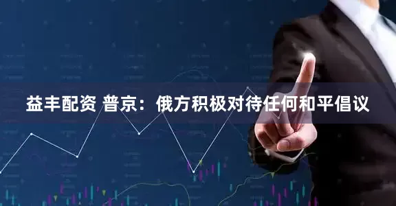 益丰配资 普京：俄方积极对待任何和平倡议