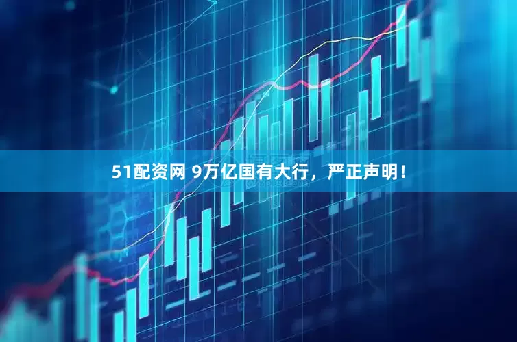51配资网 9万亿国有大行，严正声明！