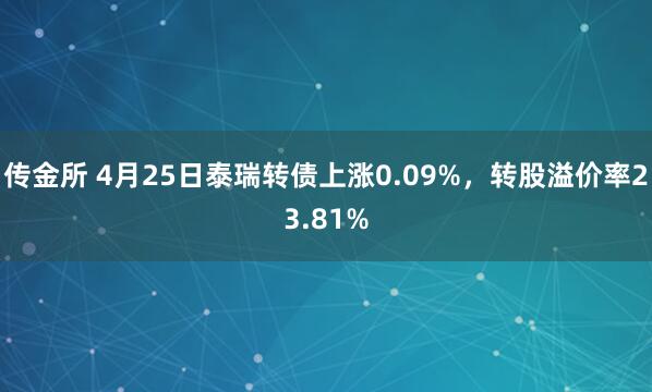 传金所 4月25日泰瑞转债上涨0.09%，转股溢价率23.81%