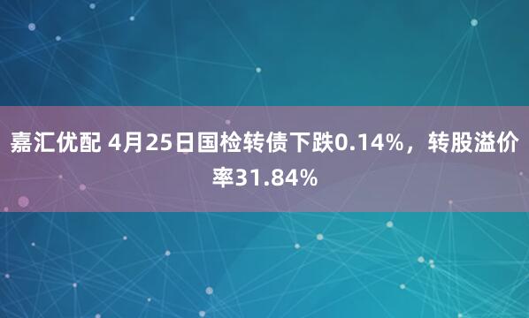 嘉汇优配 4月25日国检转债下跌0.14%，转股溢价率31.84%