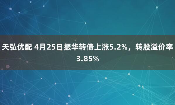 天弘优配 4月25日振华转债上涨5.2%，转股溢价率3.85%