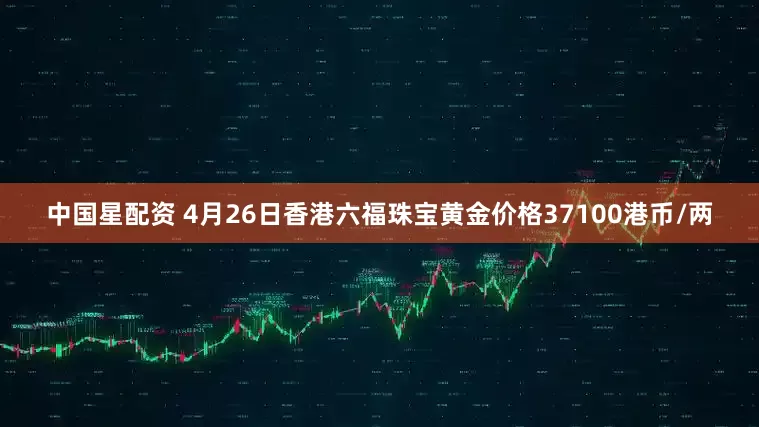 中国星配资 4月26日香港六福珠宝黄金价格37100港币/两