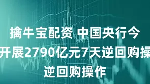 擒牛宝配资 中国央行今日开展2790亿元7天逆回购操作
