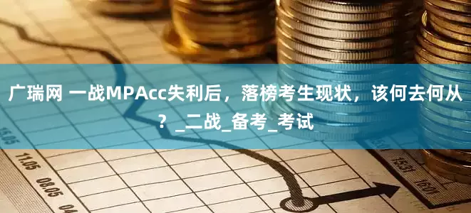 广瑞网 一战MPAcc失利后，落榜考生现状，该何去何从？_二战_备考_考试