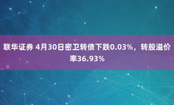 联华证券 4月30日密卫转债下跌0.03%，转股溢价率36.93%