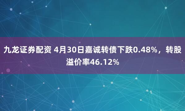 九龙证券配资 4月30日嘉诚转债下跌0.48%，转股溢价率46.12%