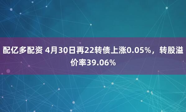 配亿多配资 4月30日再22转债上涨0.05%，转股溢价率39.06%