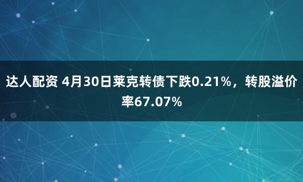 达人配资 4月30日莱克转债下跌0.21%，转股溢价率67.07%