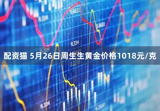 配资猫 5月26日周生生黄金价格1018元/克