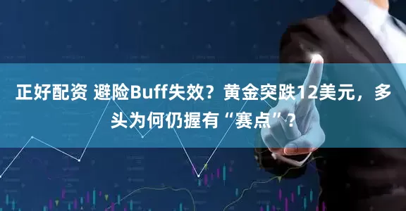 正好配资 避险Buff失效？黄金突跌12美元，多头为何仍握有“赛点”？
