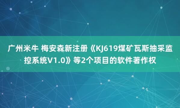 广州米牛 梅安森新注册《KJ619煤矿瓦斯抽采监控系统V1.0》等2个项目的软件著作权