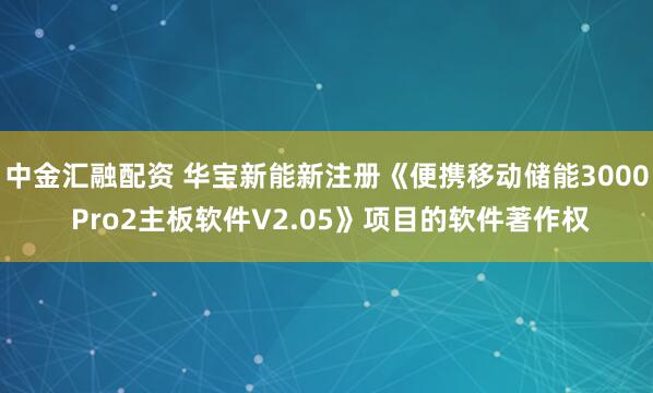 中金汇融配资 华宝新能新注册《便携移动储能3000 Pro2主板软件V2.05》项目的软件著作权