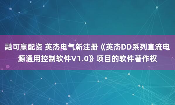 融可赢配资 英杰电气新注册《英杰DD系列直流电源通用控制软件V1.0》项目的软件著作权