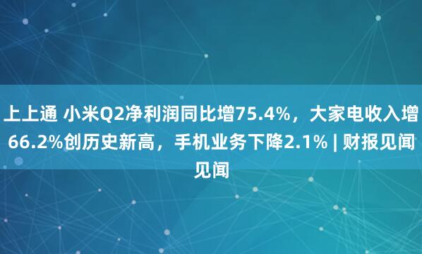 上上通 小米Q2净利润同比增75.4%，大家电收入增66.2%创历史新高，手机业务下降2.1% | 财报见闻