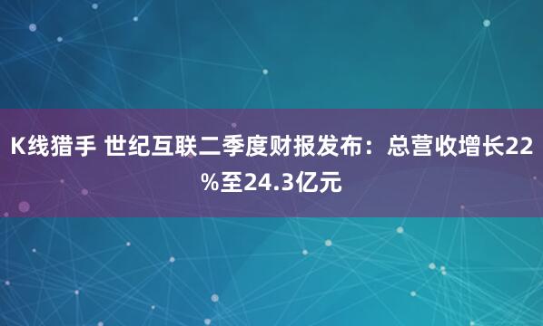 K线猎手 世纪互联二季度财报发布：总营收增长22%至24.3亿元