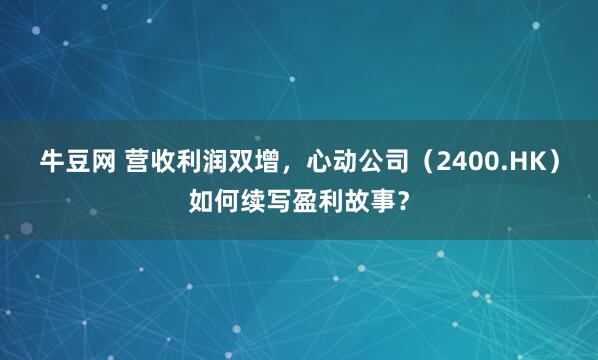 牛豆网 营收利润双增，心动公司（2400.HK）如何续写盈利故事？