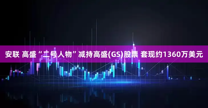 安联 高盛“二号人物”减持高盛(GS)股票 套现约1360万美元