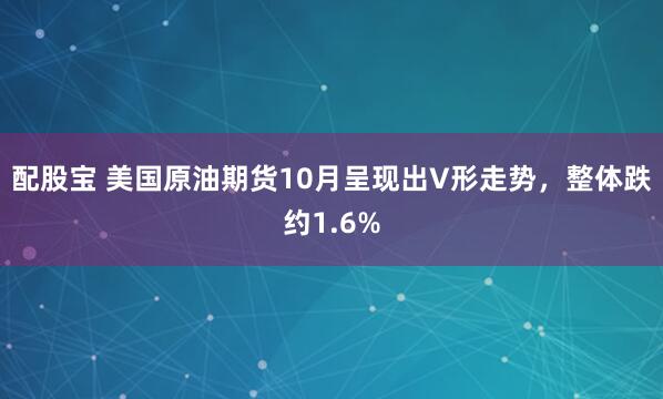 配股宝 美国原油期货10月呈现出V形走势，整体跌约1.6%