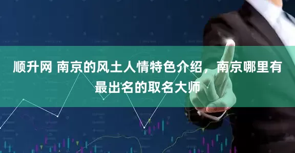 顺升网 南京的风土人情特色介绍，南京哪里有最出名的取名大师