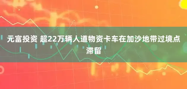 元富投资 超22万辆人道物资卡车在加沙地带过境点滞留