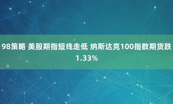 98策略 美股期指短线走低 纳斯达克100指数期货跌1.33%