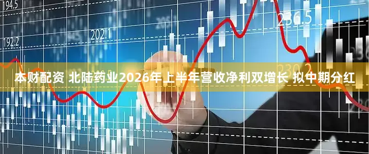 本财配资 北陆药业2026年上半年营收净利双增长 拟中期分红