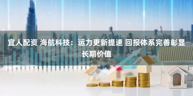 宜人配资 海航科技：运力更新提速 回报体系完善彰显长期价值