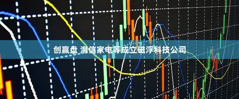 创赢盘 海信家电等成立磁浮科技公司